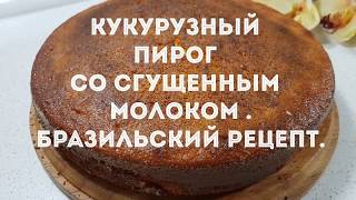 КУКУРУЗНЫЙ ПИРОГ СО СГУЩЕННЫМ МОЛОКОМ .БРАЗИЛЬСКИЙ РЕЦЕПТ.